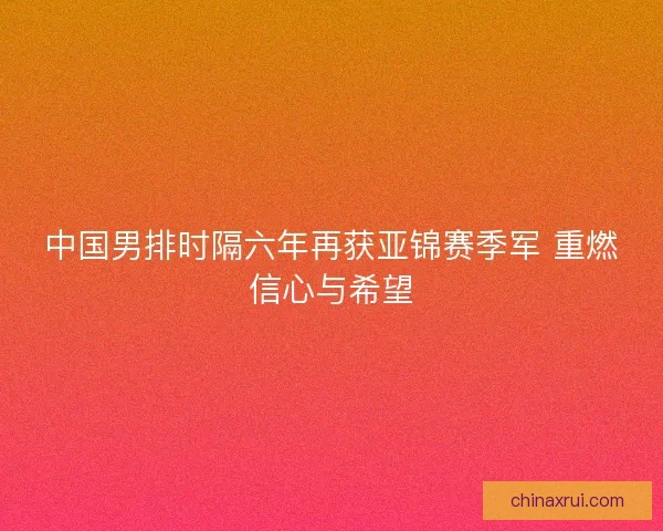 中国男排时隔六年再获亚锦赛季军 重燃信心与希望 中国男排时隔六年再获亚锦赛季军 重燃信心与希望