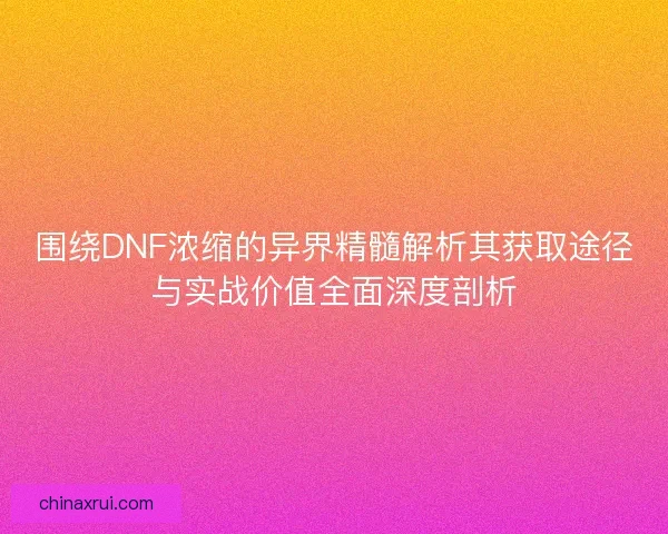 围绕DNF浓缩的异界精髓解析其获取途径与实战价值全面深度剖析