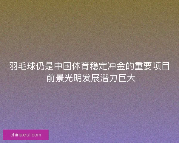 羽毛球仍是中国体育稳定冲金的重要项目 前景光明发展潜力巨大