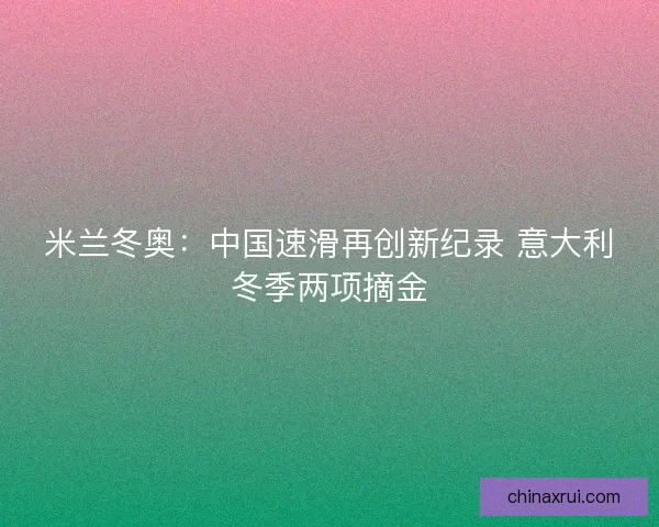 米兰冬奥：中国速滑再创新纪录 意大利冬季两项摘金