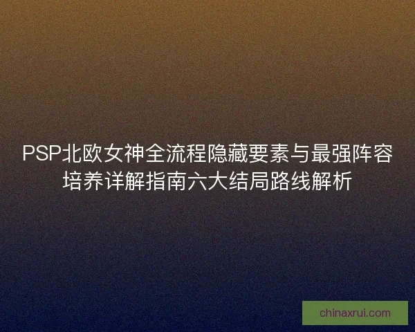 PSP北欧女神全流程隐藏要素与最强阵容培养详解指南六大结局路线解析