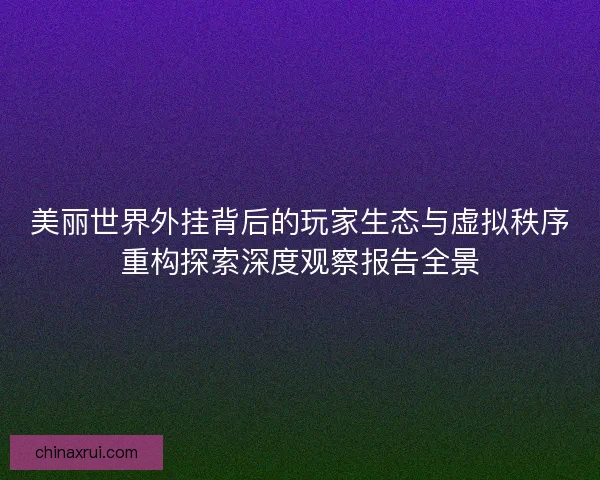 美丽世界外挂背后的玩家生态与虚拟秩序重构探索深度观察报告全景