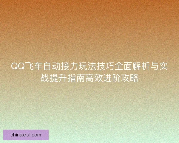 QQ飞车自动接力玩法技巧全面解析与实战提升指南高效进阶攻略