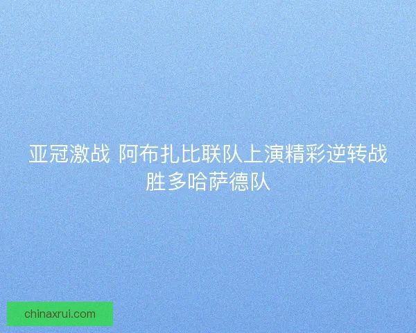 亚冠激战 阿布扎比联队上演精彩逆转战胜多哈萨德队 亚冠激战 阿布扎比联队上演精彩逆转战胜多哈萨德队