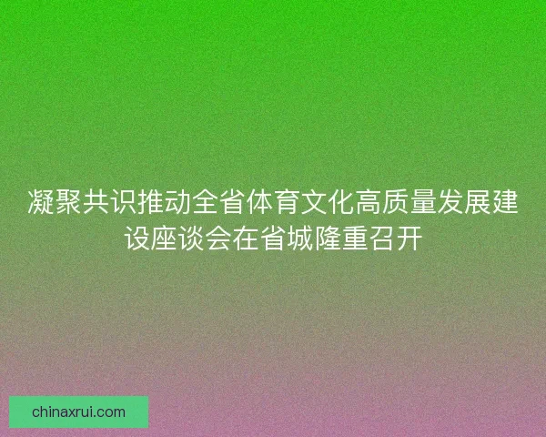 凝聚共识推动全省体育文化高质量发展建设座谈会在省城隆重召开 凝聚共识推动全省体育文化高质量发展建设座谈会在省城隆重召开