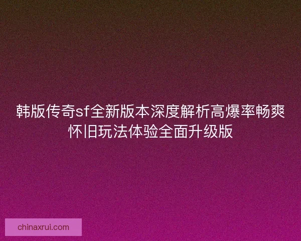 韩版传奇sf全新版本深度解析高爆率畅爽怀旧玩法体验全面升级版