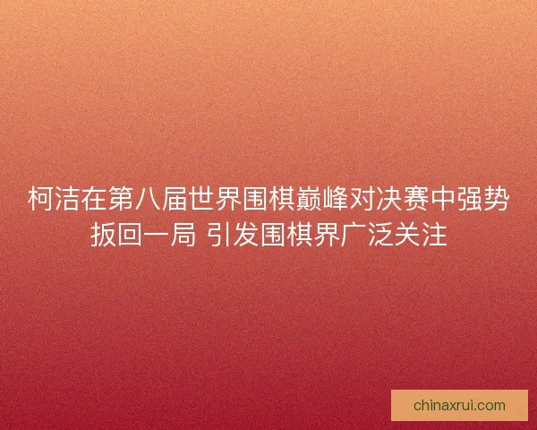 柯洁在第八届世界围棋巅峰对决赛中强势扳回一局 引发围棋界广泛关注