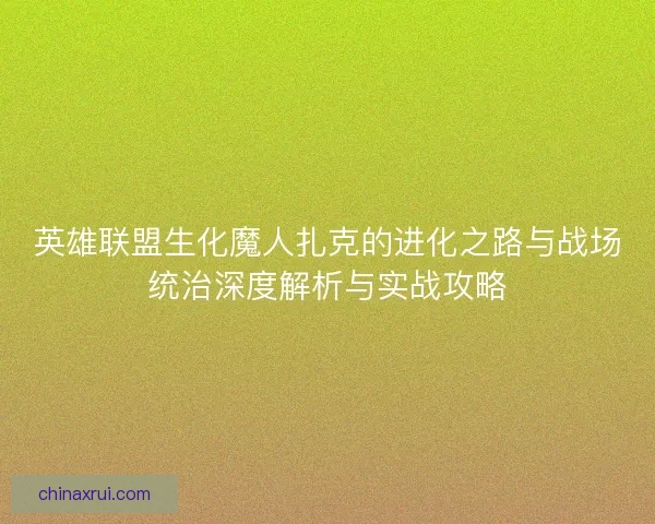 英雄联盟生化魔人扎克的进化之路与战场统治深度解析与实战攻略