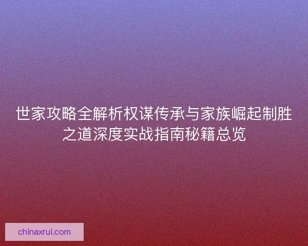 世家攻略全解析权谋传承与家族崛起制胜之道深度实战指南秘籍总览