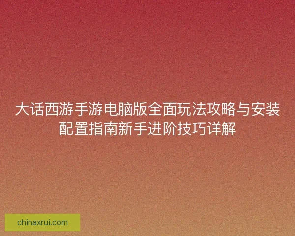 大话西游手游电脑版全面玩法攻略与安装配置指南新手进阶技巧详解 大话西游手游电脑版全面玩法攻略与安装配置指南新手进阶技巧详解