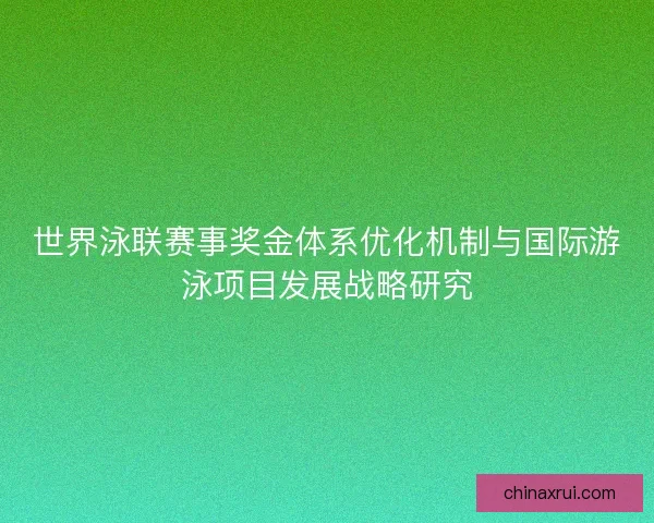 世界泳联赛事奖金体系优化机制与国际游泳项目发展战略研究 世界泳联赛事奖金体系优化机制与国际游泳项目发展战略研究