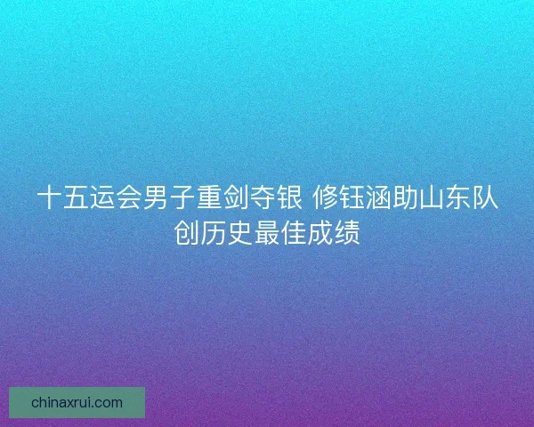十五运会男子重剑夺银 修钰涵助山东队创历史最佳成绩