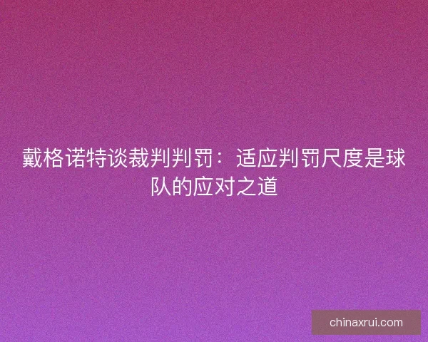 戴格诺特谈裁判判罚：适应判罚尺度是球队的应对之道