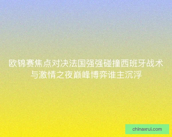 欧锦赛焦点对决法国强强碰撞西班牙战术与激情之夜巅峰博弈谁主沉浮