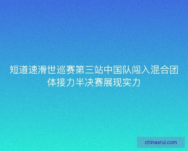 短道速滑世巡赛第三站中国队闯入混合团体接力半决赛展现实力
