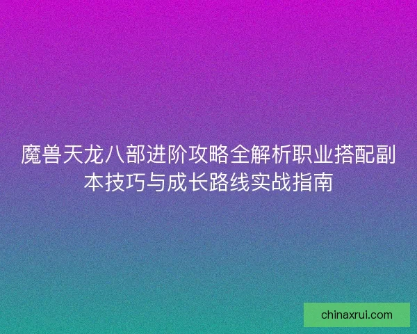 魔兽天龙八部进阶攻略全解析职业搭配副本技巧与成长路线实战指南