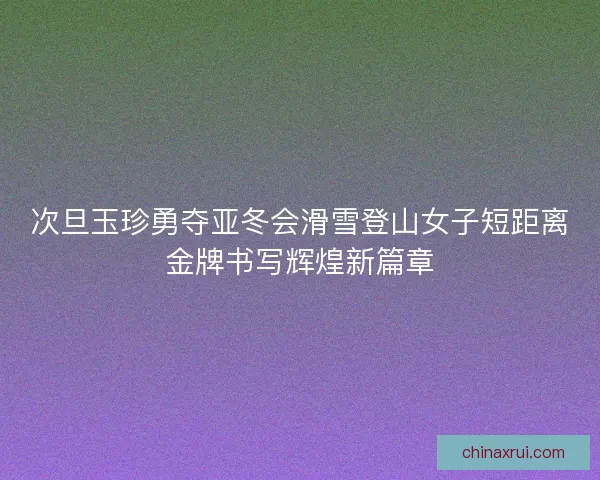 次旦玉珍勇夺亚冬会滑雪登山女子短距离金牌书写辉煌新篇章 次旦玉珍勇夺亚冬会滑雪登山女子短距离金牌书写辉煌新篇章
