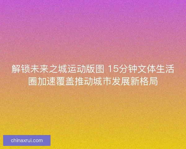 解锁未来之城运动版图 15分钟文体生活圈加速覆盖推动城市发展新格局