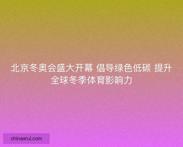 北京冬奥会盛大开幕 倡导绿色低碳 提升全球冬季体育影响力 北京冬奥会盛大开幕 倡导绿色低碳 提升全球冬季体育影响力