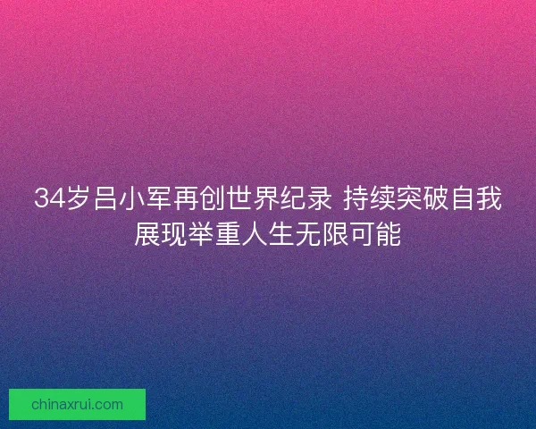 34岁吕小军再创世界纪录 持续突破自我展现举重人生无限可能 34岁吕小军再创世界纪录 持续突破自我展现举重人生无限可能