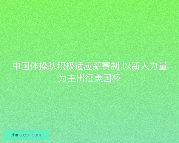 中国体操队积极适应新赛制 以新人力量为主出征美国杯 中国体操队积极适应新赛制 以新人力量为主出征美国杯