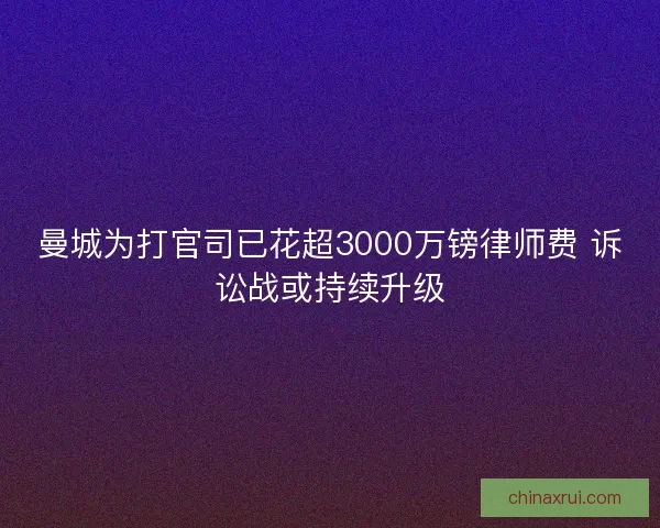 曼城为打官司已花超3000万镑律师费 诉讼战或持续升级 曼城为打官司已花超3000万镑律师费 诉讼战或持续升级